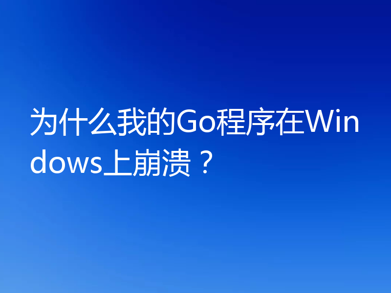 为什么我的Go程序在Windows上崩溃？