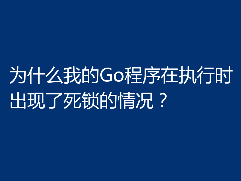 为什么我的Go程序在执行时出现了死锁的情况？