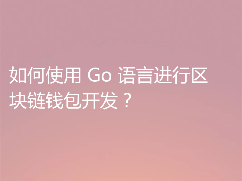 如何使用 Go 语言进行区块链钱包开发？