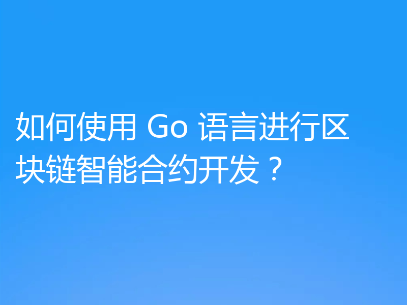 如何使用 Go 语言进行区块链智能合约开发？