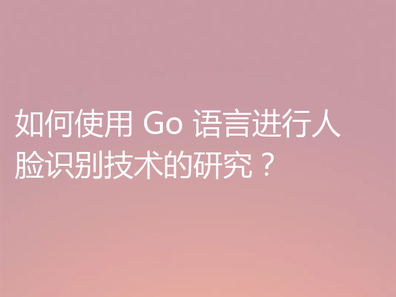 如何使用 Go 语言进行人脸识别技术的研究？