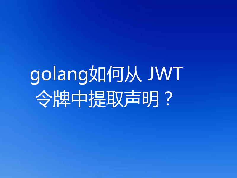 golang如何从 JWT 令牌中提取声明？