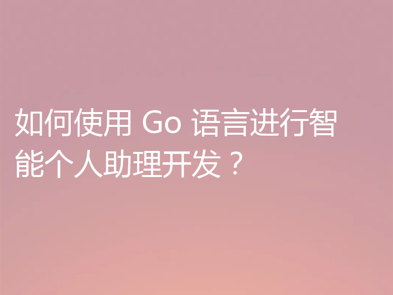 如何使用 Go 语言进行智能个人助理开发？