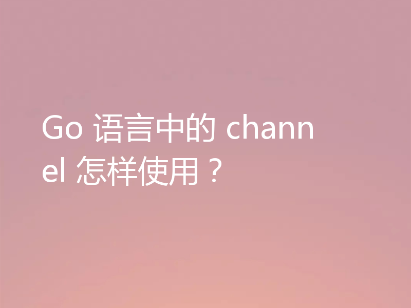 Go 语言中的 channel 怎样使用？