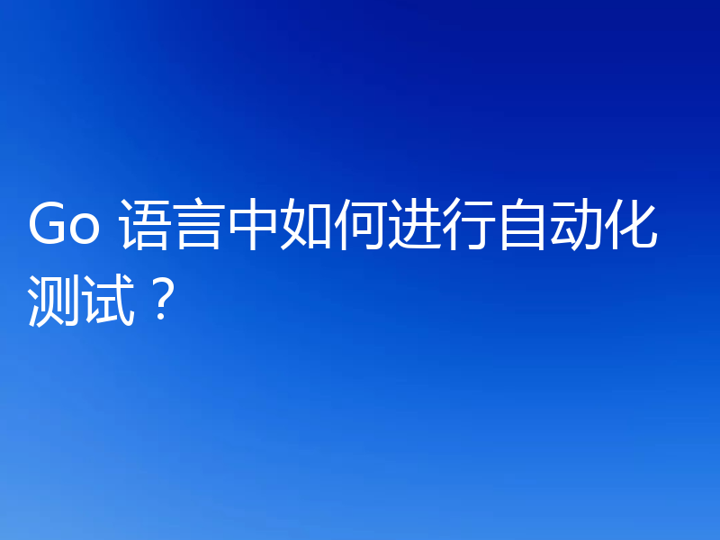 Go 语言中如何进行自动化测试？