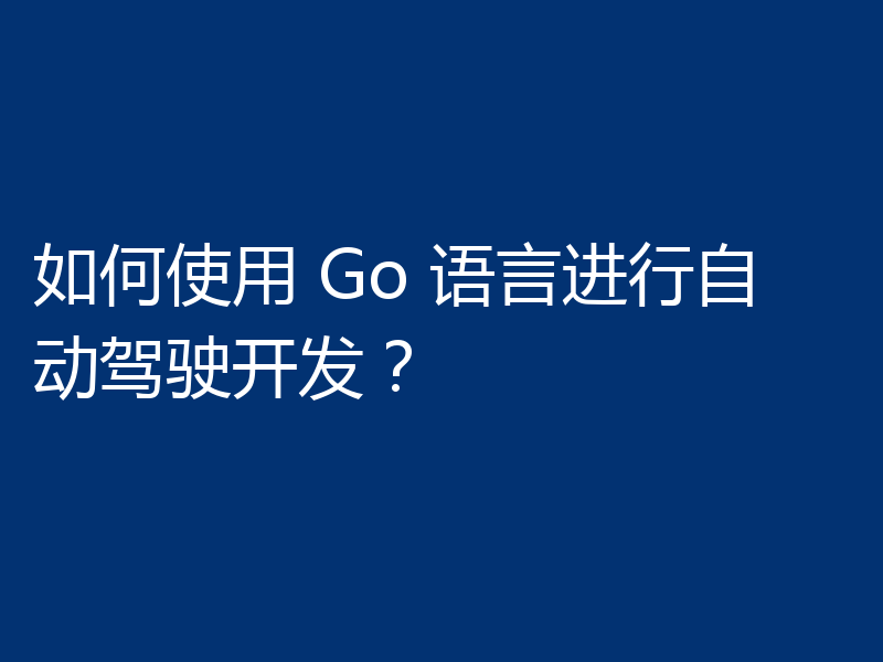 如何使用 Go 语言进行自动驾驶开发？