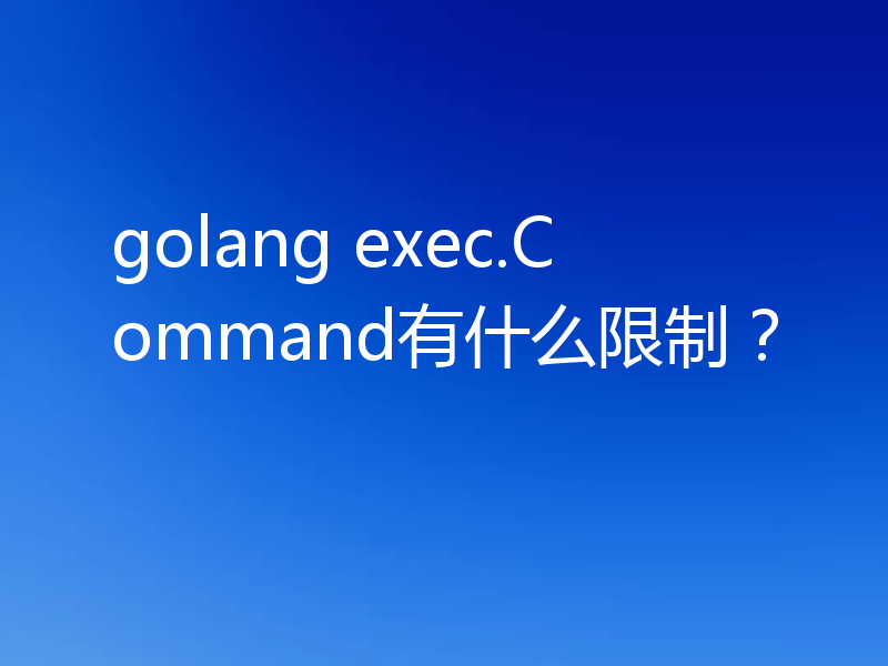golang exec.Command有什么限制？