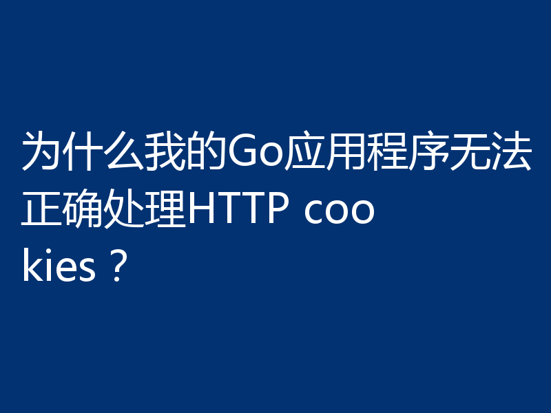 为什么我的Go应用程序无法正确处理HTTP cookies？