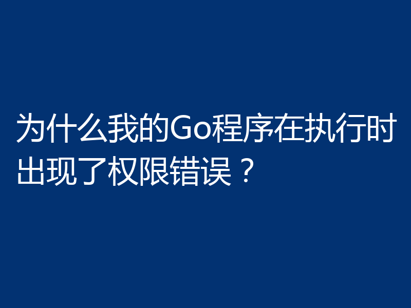 为什么我的Go程序在执行时出现了权限错误？