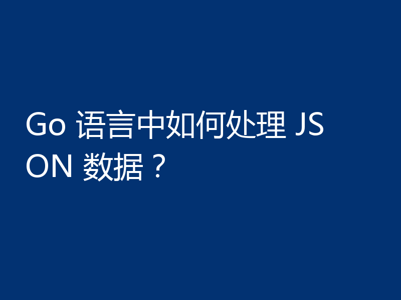 Go 语言中如何处理 JSON 数据？