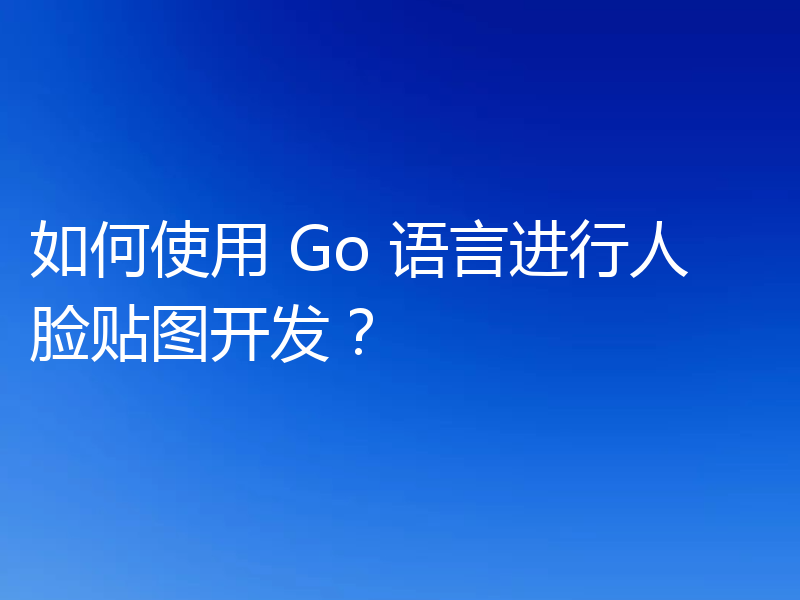 如何使用 Go 语言进行人脸贴图开发？