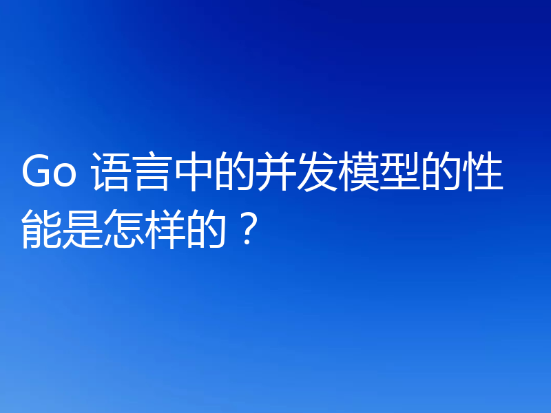 Go 语言中的并发模型的性能是怎样的？