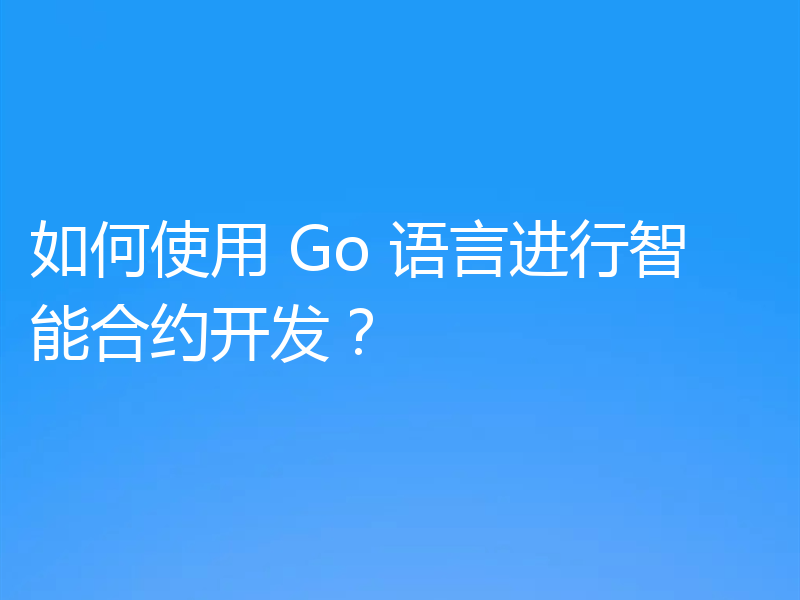 如何使用 Go 语言进行智能合约开发？