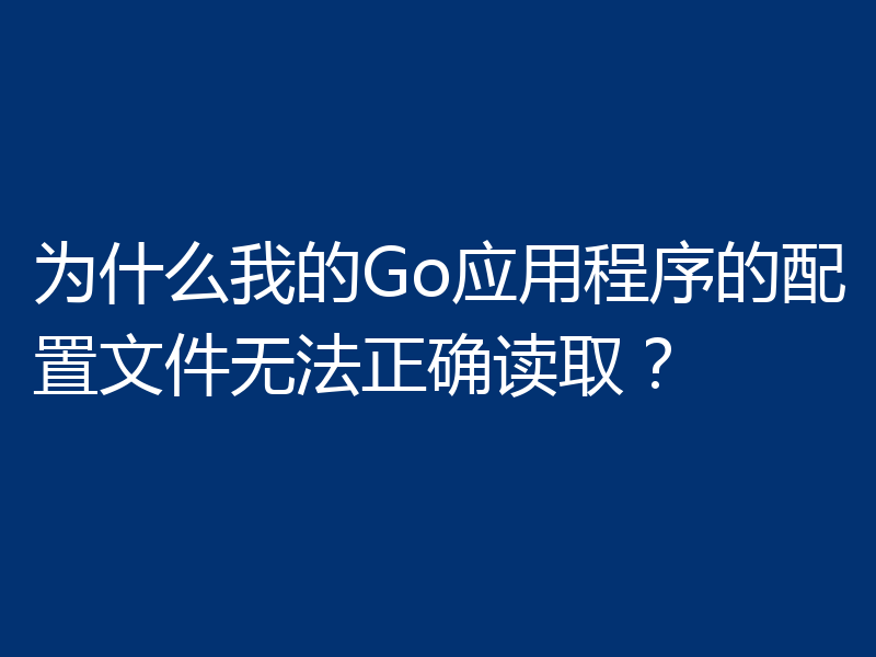 为什么我的Go应用程序的配置文件无法正确读取？