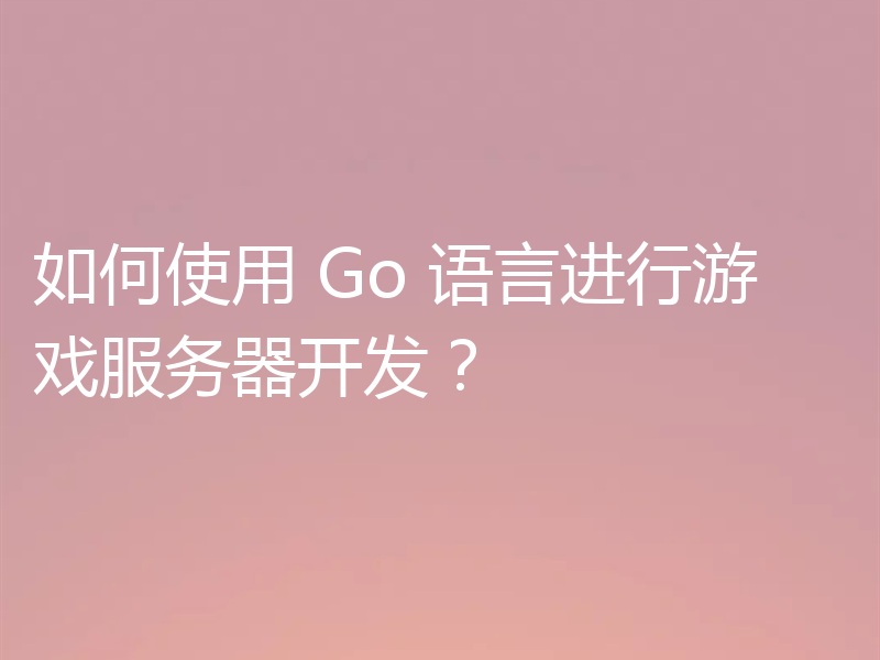 如何使用 Go 语言进行游戏服务器开发？