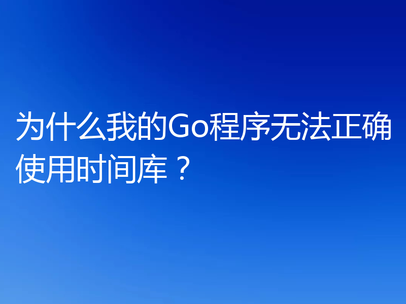 为什么我的Go程序无法正确使用时间库？