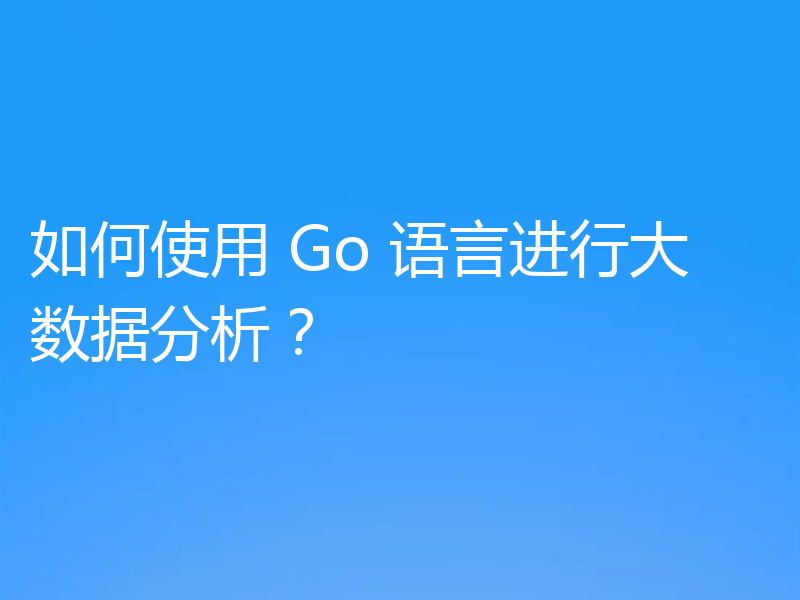 如何使用 Go 语言进行大数据分析？