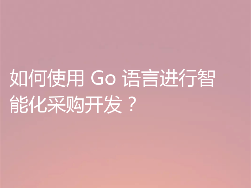 如何使用 Go 语言进行智能化采购开发？