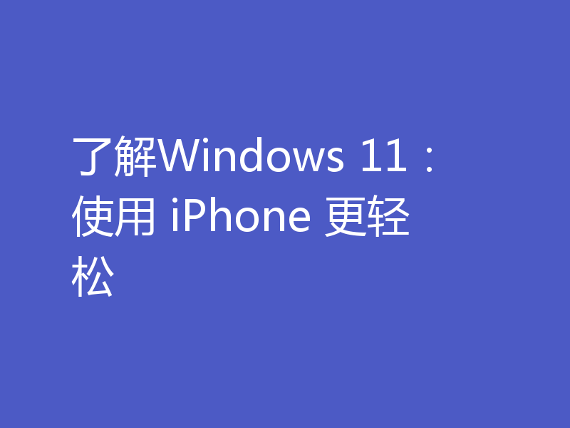 了解Windows 11：使用 iPhone 更轻松