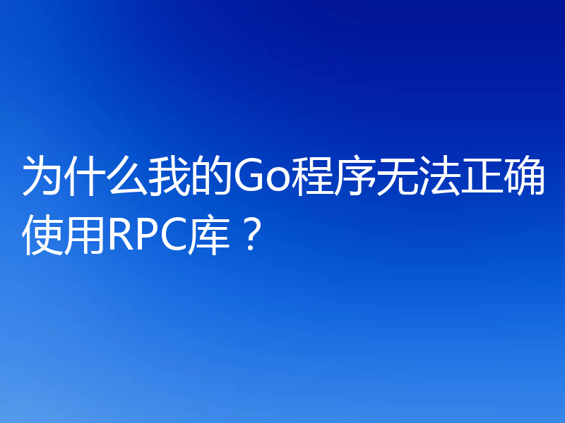 为什么我的Go程序无法正确使用RPC库？