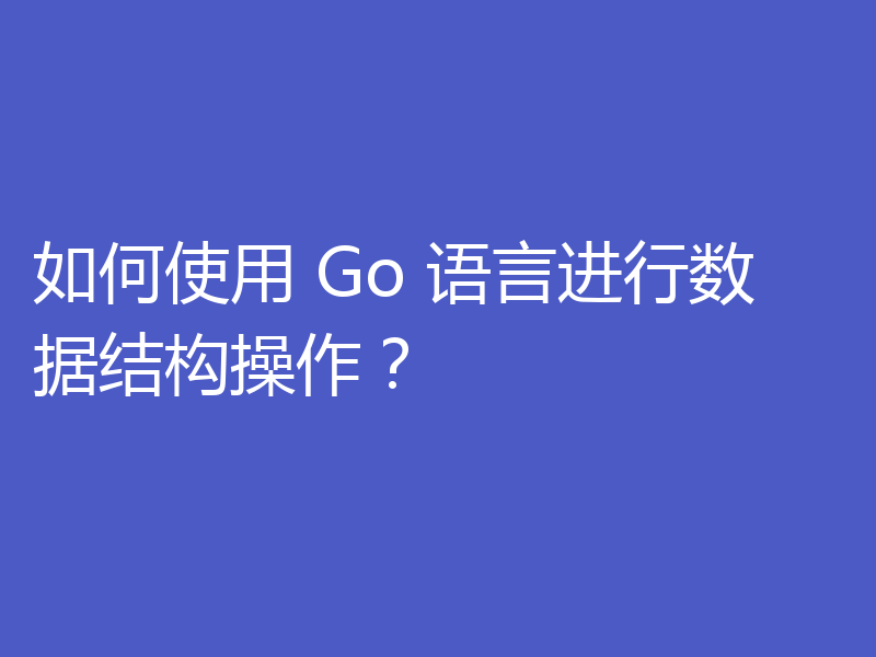 如何使用 Go 语言进行数据结构操作？