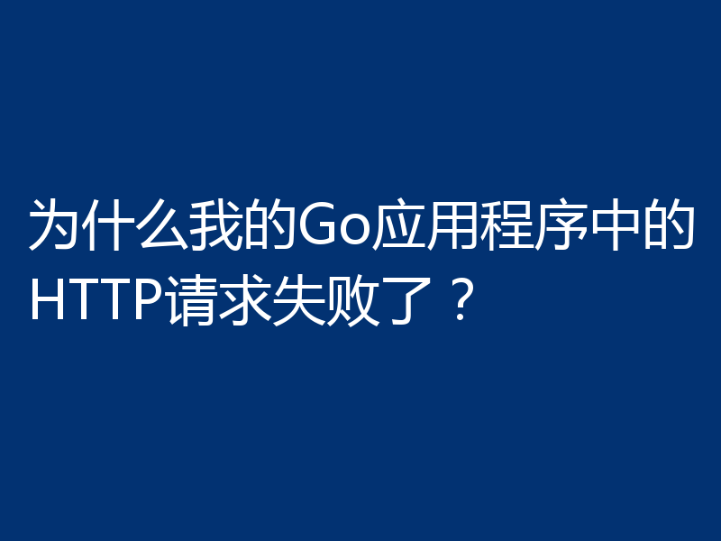 为什么我的Go应用程序中的HTTP请求失败了？