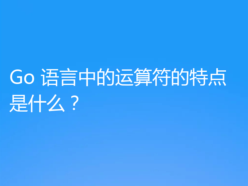 Go 语言中的运算符的特点是什么？