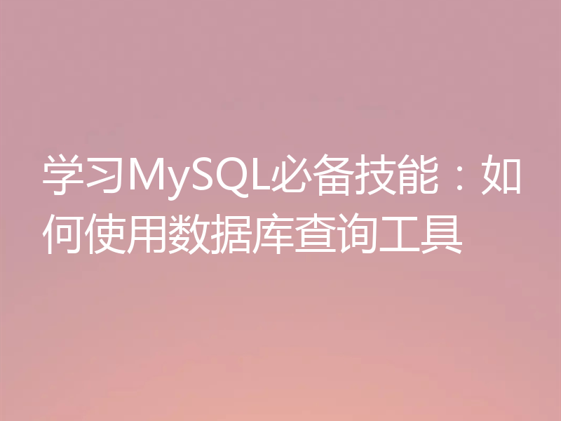 学习MySQL必备技能：如何使用数据库查询工具