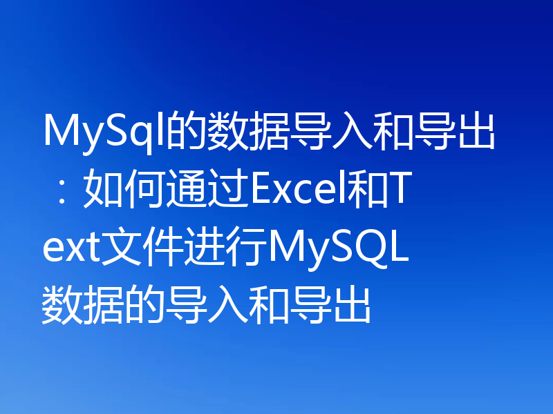 MySql的数据导入和导出：如何通过Excel和Text文件进行MySQL数据的导入和导出