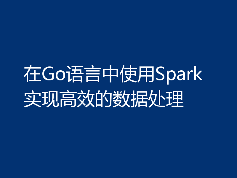 在Go语言中使用Spark实现高效的数据处理