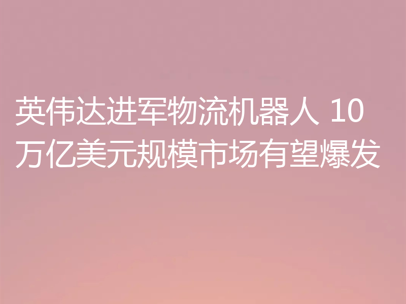 英伟达进军物流机器人 10万亿美元规模市场有望爆发