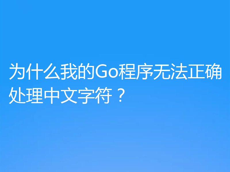 为什么我的Go程序无法正确处理中文字符？