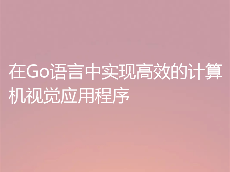 在Go语言中实现高效的计算机视觉应用程序