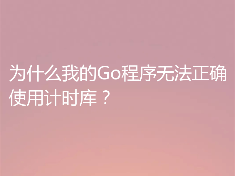 为什么我的Go程序无法正确使用计时库？