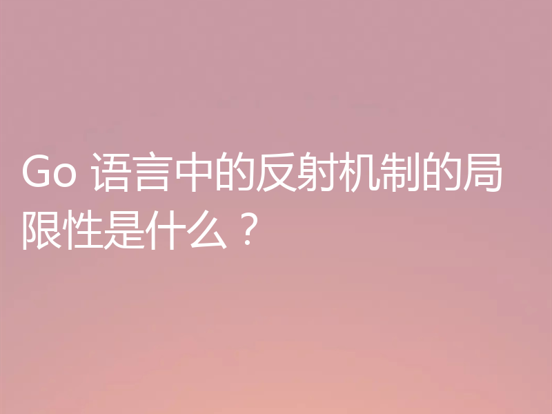 Go 语言中的反射机制的局限性是什么？