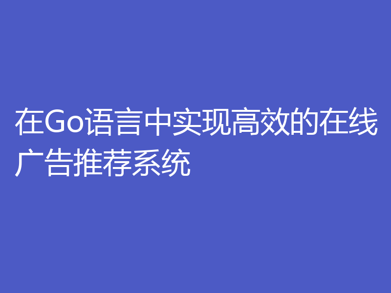 在Go语言中实现高效的在线广告推荐系统