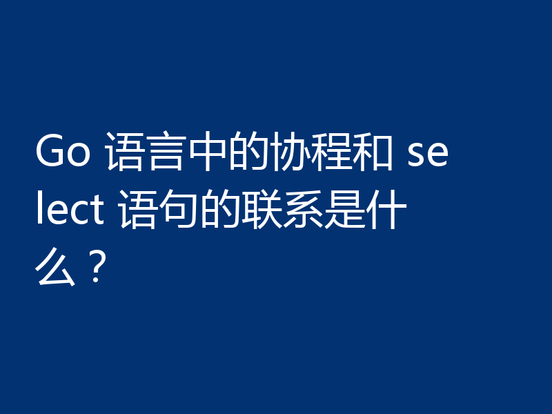 Go 语言中的协程和 select 语句的联系是什么？