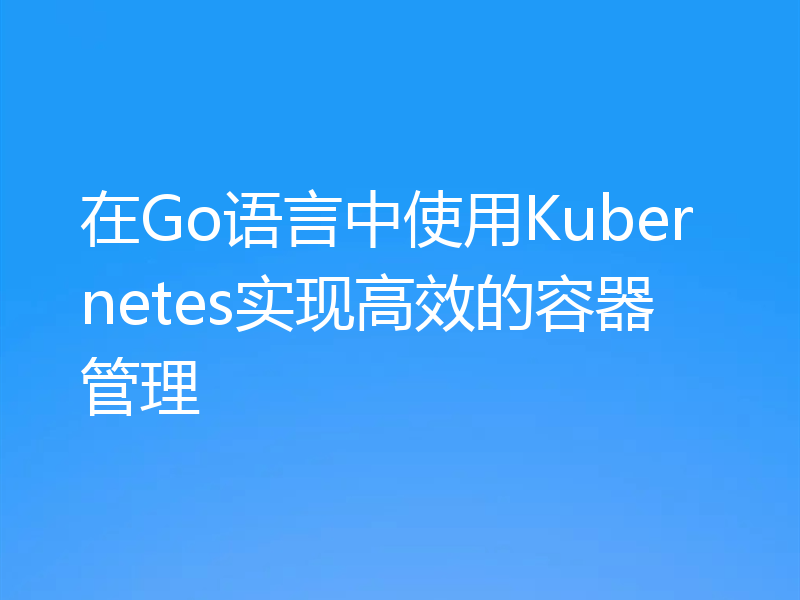 在Go语言中使用Kubernetes实现高效的容器管理