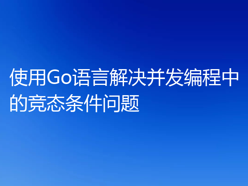 使用Go语言解决并发编程中的竞态条件问题