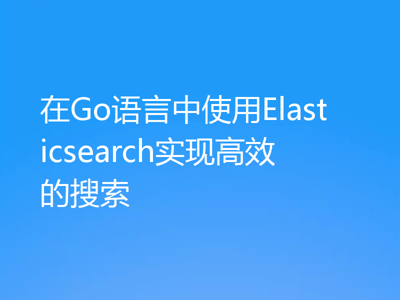在Go语言中使用Elasticsearch实现高效的搜索
