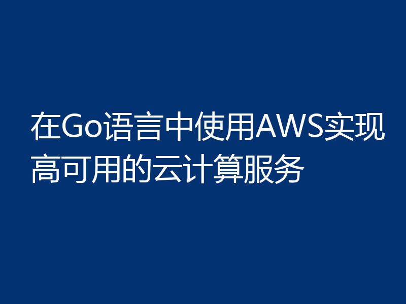 在Go语言中使用AWS实现高可用的云计算服务