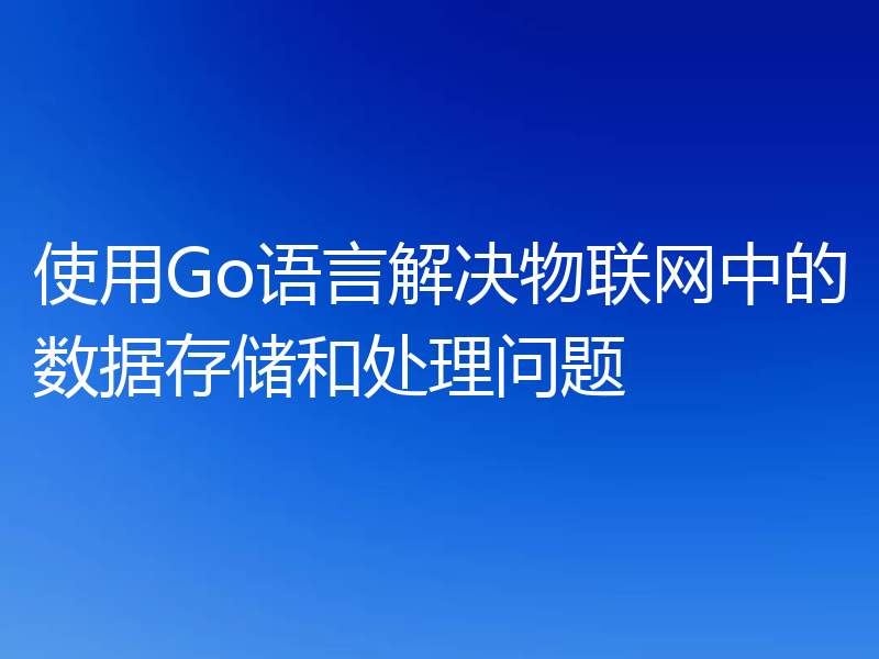 使用Go语言解决物联网中的数据存储和处理问题
