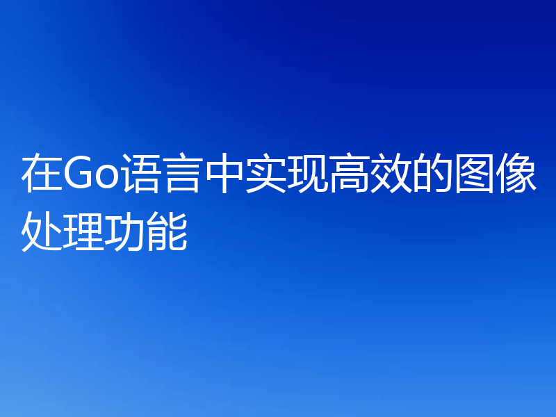 在Go语言中实现高效的图像处理功能