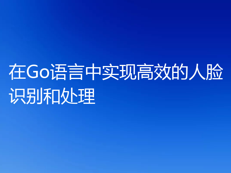 在Go语言中实现高效的人脸识别和处理