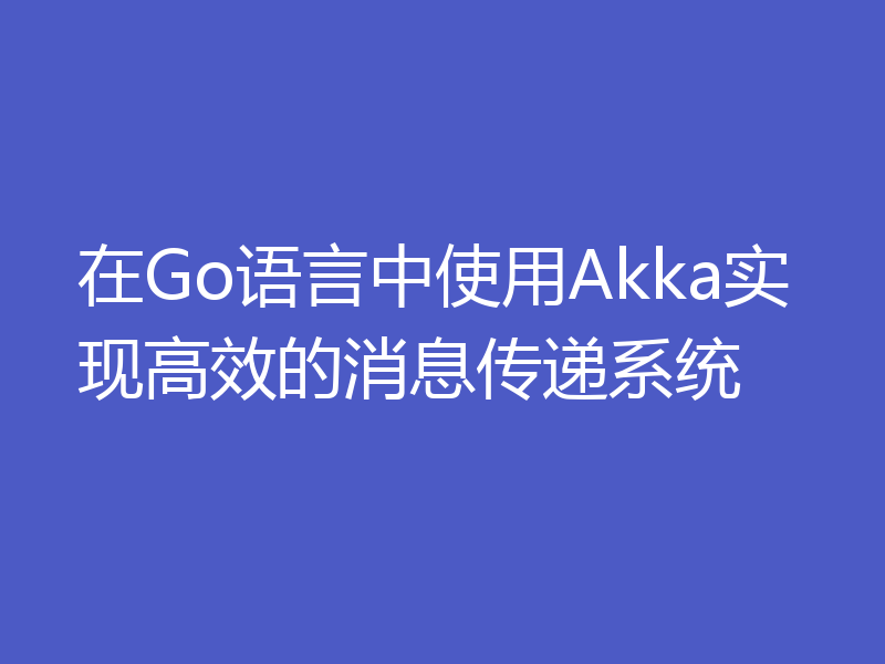 在Go语言中使用Akka实现高效的消息传递系统
