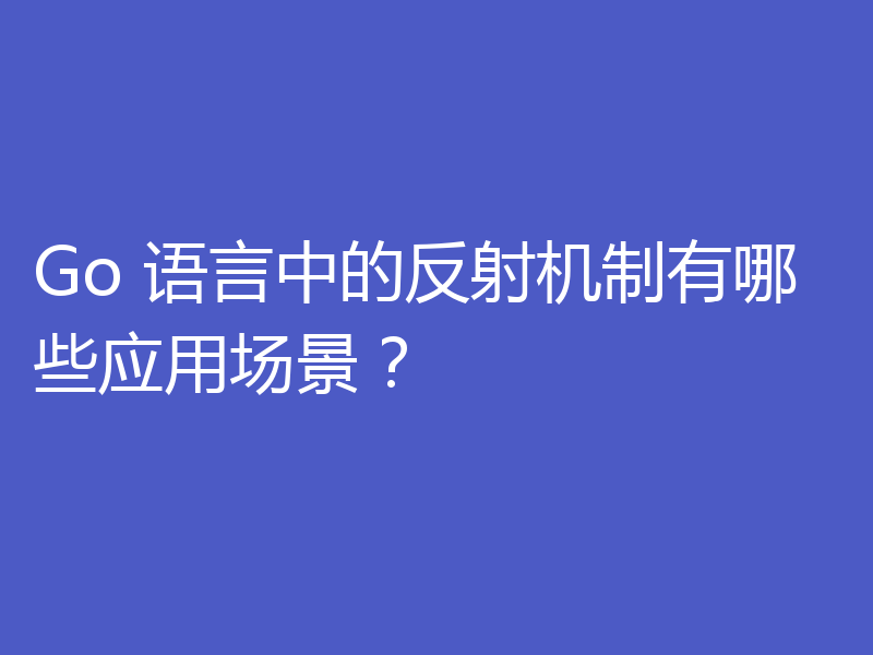 Go 语言中的反射机制有哪些应用场景？