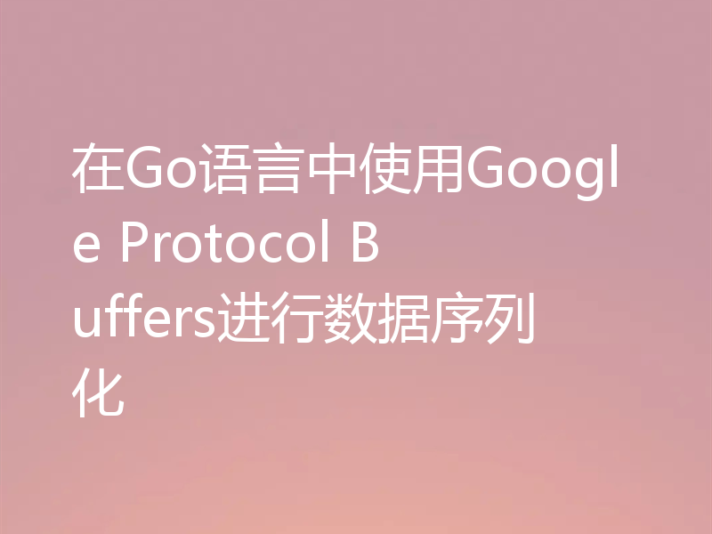在Go语言中使用Google Protocol Buffers进行数据序列化