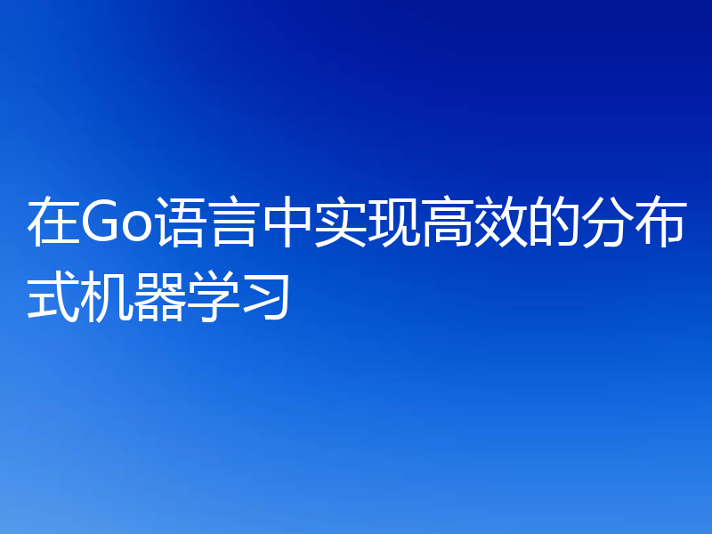 在Go语言中实现高效的分布式机器学习