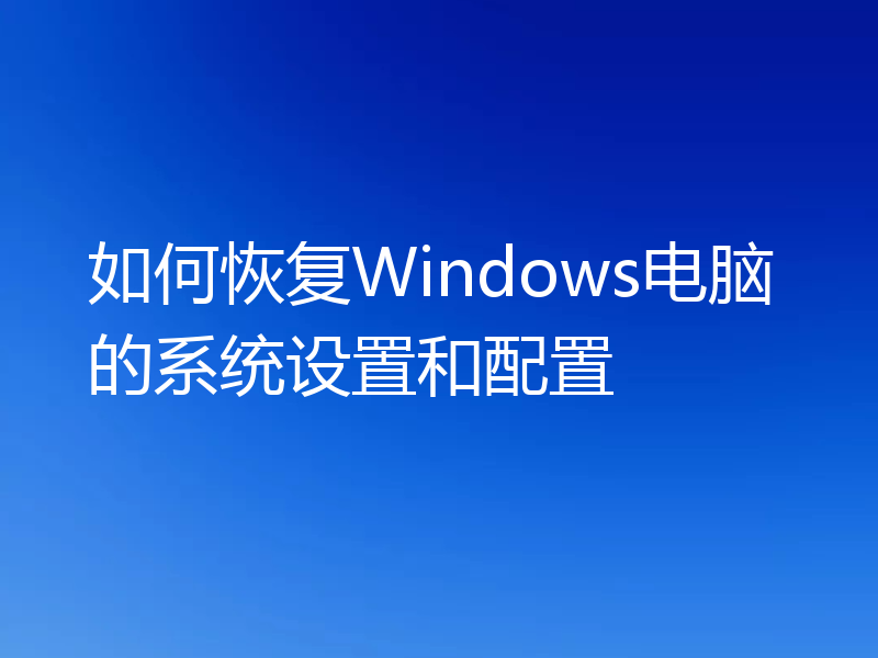 如何恢复Windows电脑的系统设置和配置