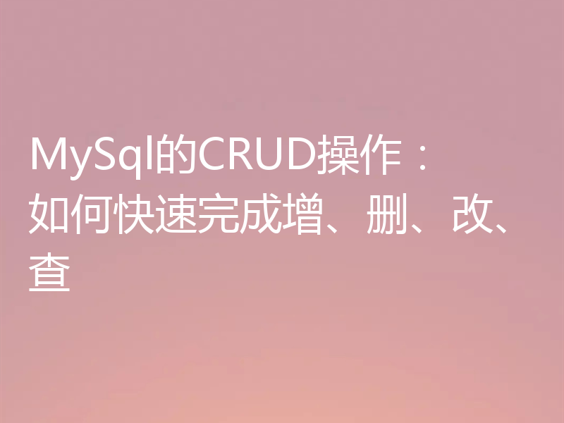 MySql的CRUD操作：如何快速完成增、删、改、查